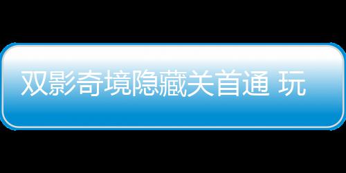 典通 获全主创玩家关首隐藏一成游瑞双影就奇境球唯请客