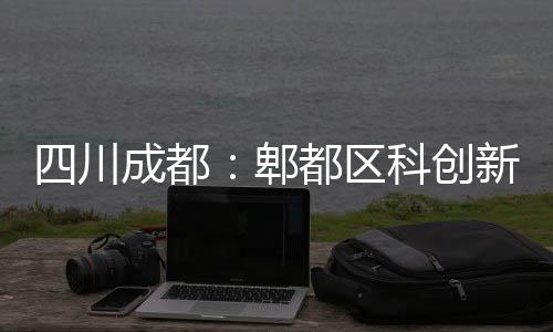 都区科创主体新区郫医院四川成都封顶